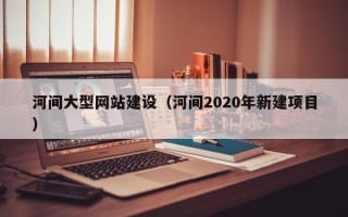 邯郸河间大型网站建设（河间2020年新建项目）