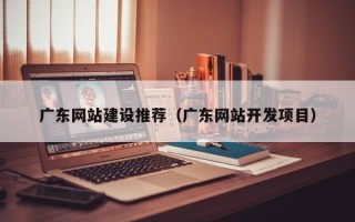 邯郸广东网站建设推荐（广东网站开发项目）