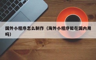 邯郸国外小程序怎么制作（海外小程序能在国内用吗）