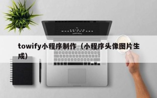 邯郸towify小程序制作（小程序头像图片生成）