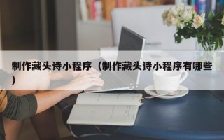 邯郸制作藏头诗小程序（制作藏头诗小程序有哪些）