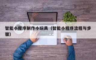 邯郸智能小程序制作小玩具（智能小程序流程与步骤）