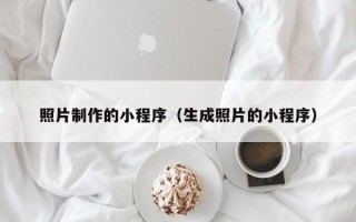 邯郸照片制作的小程序（生成照片的小程序）