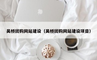 邯郸吴桥团购网站建设（吴桥团购网站建设项目）